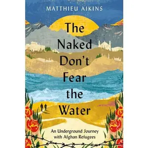 USED-The Naked Don't Fear the Water: An Underground Journey with Afghan Refugees by Aikins, Matthieu (Hardcover)