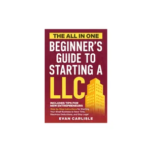 The All In One Beginner's Guide to Starting a LLC: Step-by-step Instructions for Starting Your Small Business to Save Time, Maximize Deductions, and Stay Legal