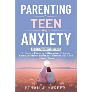 Parenting a Teen with Anxiety: Simple Proven Strategies to Balance Empathy & Discipline, Enhance Communication, Boost Self-Esteem