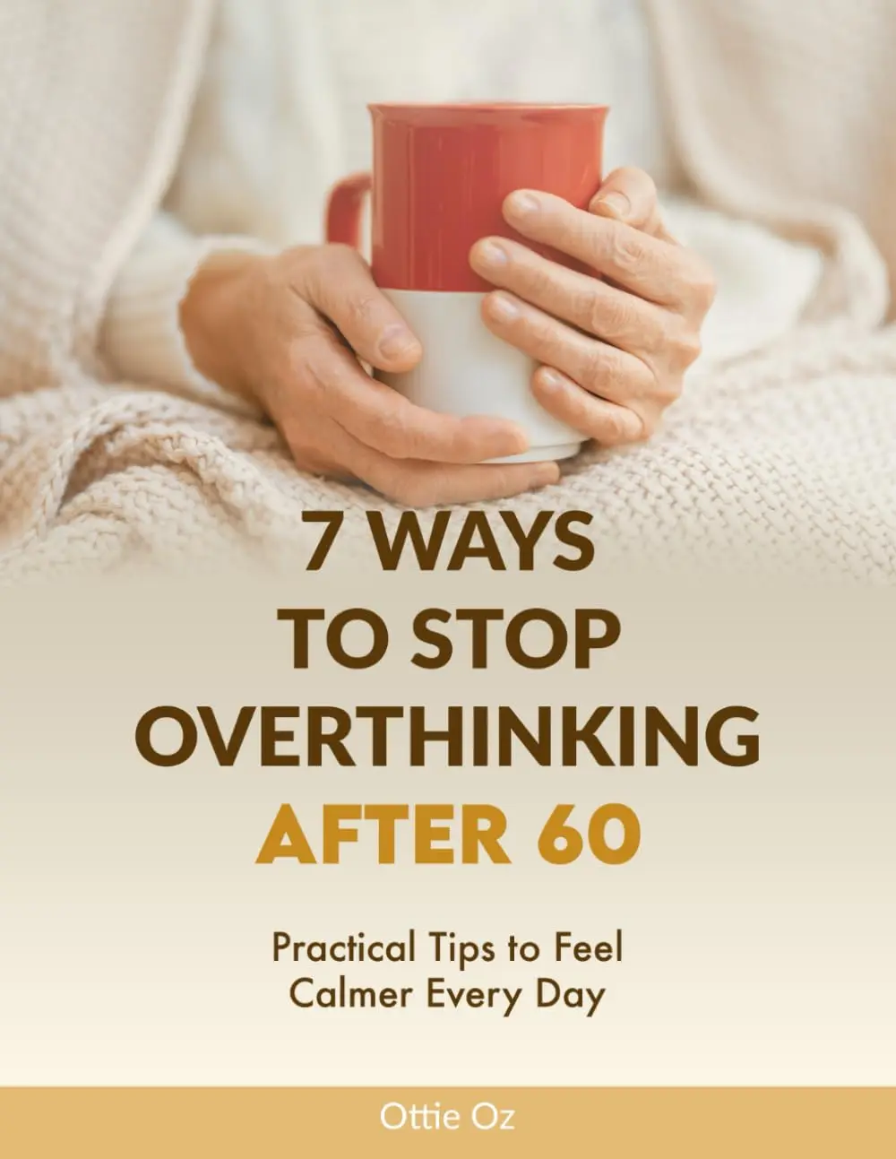 7 Ways to Stop Overthinking After 60: Practical Tips to Feel Calmer Every Day: Simple Strategies for Seniors to Quiet a Racing Mind, Reduce Stress and Live with Clarity
