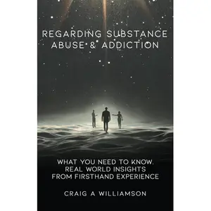 Regarding Substance Abuse and Addiction: What You Need to Know. Real World Insights from Firsthand Experience