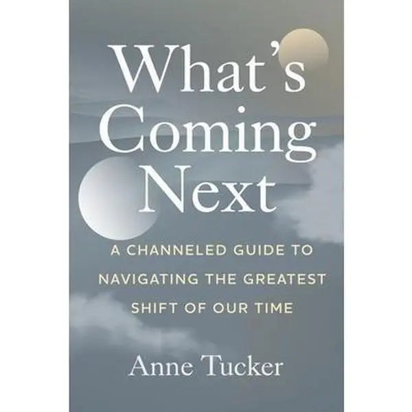 What's Coming Next: A Channeled Guide to Navigating the Greatest Shift of our Time -- Anne Tucker, Paperback