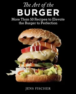 USED-The Art of the Burger: More Than 50 Recipes to Elevate America's Favorite Meal to Perfection by Fischer, Jens (Paperback)