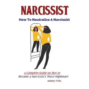 Narcissist: How To Neutralize A Narcissist; A Complete Guide on How to Become a Narcissist's Worst Nightmare -- Felix Antony, Paperback