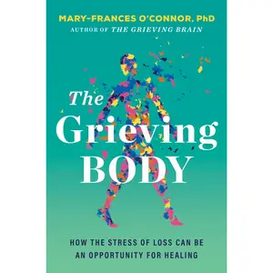 The Grieving Body: How the Stress of Loss Can Be an Opportunity for Healing -- Mary-Frances O'Connor - Hardcover