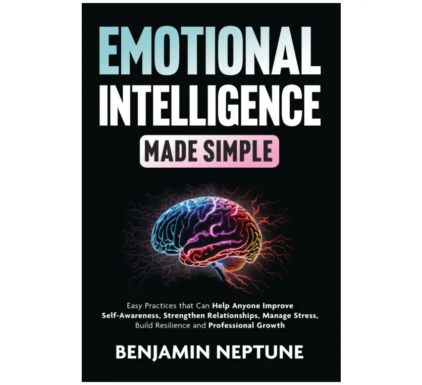 Emotional Intelligence Made Simple: Easy Practices that Can Help Anyone Improve Self-Awareness, Strengthen Relationships, Manage Stress, Build Resilience and Professional Growth
