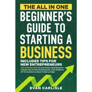 The All In One Beginner's Guide to Starting a Business: Your Dummies Guide To Launching A Small Business - Includes Tips for New Entrepreneurs, Case Studies & All The Secrets You Need To Gain an Edge