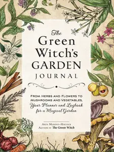 GREEN WITCH'S GARDEN JOURNAL: FROM HERBS AND FLOWERS TO MUSHROOMS AND VEGETABLES, YOUR PLANNER AND LOGBOOK FOR [Hardcover]