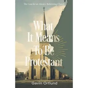 What It Means to Be Protestant: The Case for an Always-Reforming Church -- Gavin Ortlund, Paperback