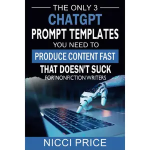 ChatGPT Prompt Templates For Nonfiction Writers: The Only 3 ChatGPT Prompt Templates You Need To Produce Content Fast That Doesn't