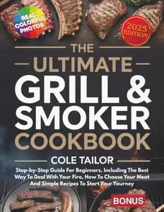 The Ultimate Grill And Smoker Cookbook: Step-by-Step Guide For Beginners, Including The Best Way To Deal With Your Fire