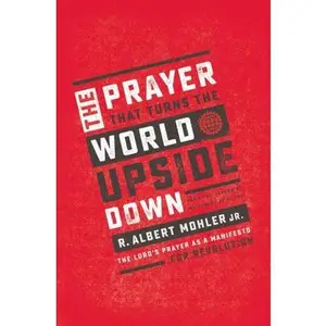 The Prayer That Turns the World Upside Down: The Lord's Prayer as a Manifesto for Revolution -- R. Albert Mohler Jr, Paperback