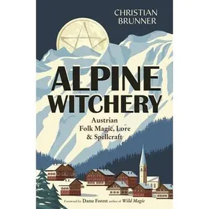 Alpine Witchery: Austrian Folk Magic, Lore & Spellcraft -- Christian Brunner - Paperback