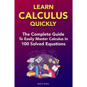Learn Calculus Quickly: The Complete Guide To Easily Master Calculus in 100 Solved Equations!