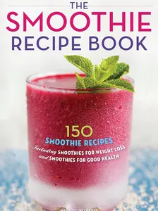 The Smoothie Recipe Book: 150 Smoothie Recipes Including Smoothies for Weight Loss and Smoothies for Optimum Health