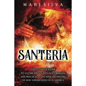 Santería: The Ultimate Guide to Lucumí Spells, Rituals, Orishas, and Practices, Along with the History of How Yoruba Lived On in America