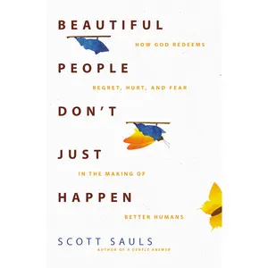 Beautiful People Don't Just Happen: How God Redeems Regret, Hurt, and Fear in the Making of Better Humans by Scott Sauls [Paperback Book]