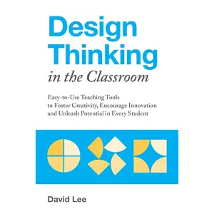 Design Thinking in the Classroom: Easy-to-Use Teaching Tools to Foster Creativity, Encourage Innovation, and Unleash Potential in Every Student (Books for Teachers)