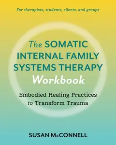 The Somatic Internal Family Systems Therapy Workbook: Embodied Healing Practices to Transform Trauma--For Therapists, Students, Clients, and Groups -- Susan McConnell, Paperback