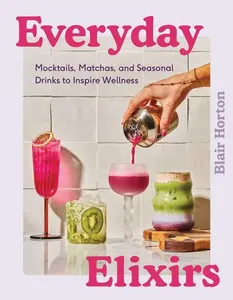 Everyday Elixirs: Mocktails, Matchas, and Seasonal Drinks to Inspire Wellness by Blair Horton [Hardback Book]