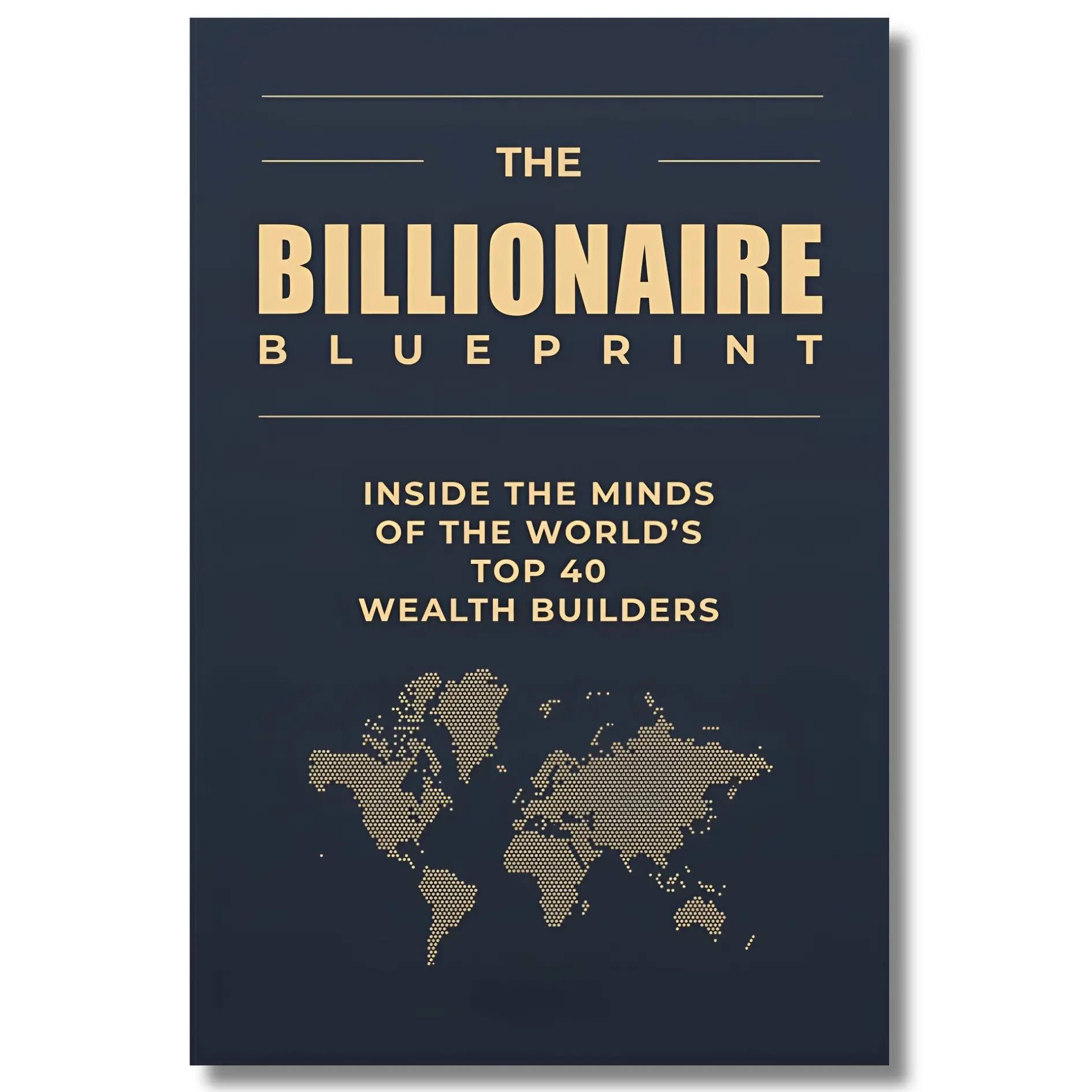 The Billionaire Blueprint Inside the Minds of the World's Top 40 Wealth Builders by Bernard Arnault Actionable Insights for Entrepreneurs and Business Leaders
