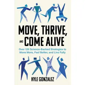 Move, Thrive, and Come Alive: Over 120 Science-Backed Strategies to Move More, Feel Better, and Live Fully -- Kyle Gonzalez, Paperback