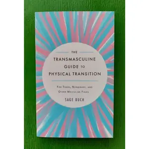The Transmasculine Guide to Physical Transition: For Trans, Nonbinary, and Other Masculine Folks