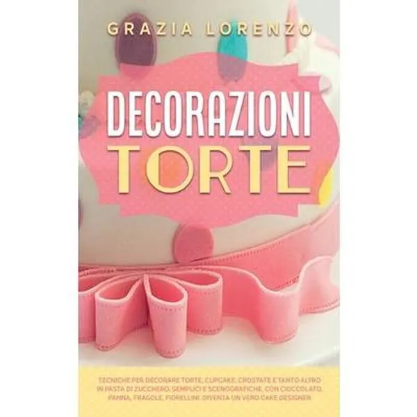 USED-Decorazioni Torte: Tecniche per Decorare Torte, Cupcake, Crostate e Tanto Altro in Pasta di Zucchero. Semplici e Scenografiche, con Ciocc by Lorenzo, Grazia (Hardcover)