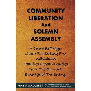 Community Liberation And Solemn Assembly: A Complete Prayer Guide for Setting Free Individuals, Families & Communities From The Spiritual Bondage of the Enemy
