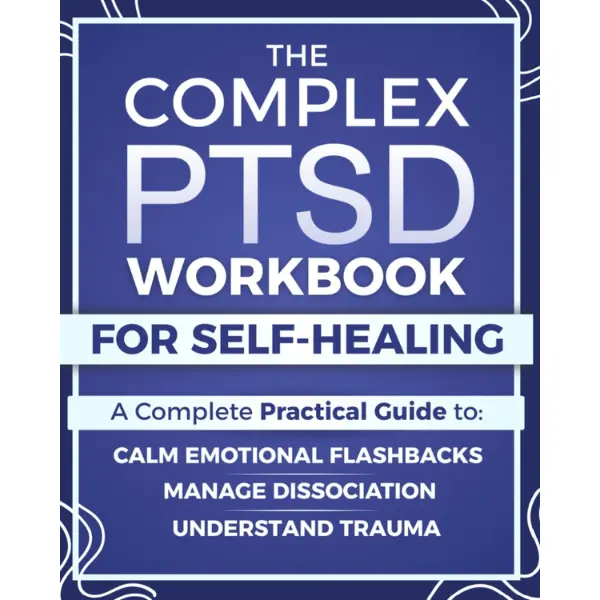 The Complex PTSD Self-Healing Workbook: A Practical Career & Self-Help Guide to Understand Trauma, Calm Emotional Flashbacks, Manage Dissociation, and Rebuild Identity After Abuse, Neglect, or Chronic Stress
