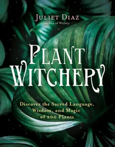 Plant Witchery: Discover the Sacred Language, Wisdom, and Magic of 200 Plants -- Juliet Diaz - Paperback