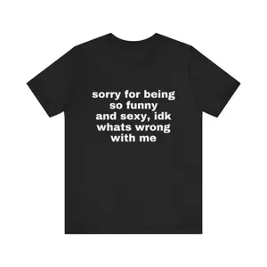 Sorry For Being So Funny And Sexy, Idk What's Wrong With Me Shirt, Gift Shirt, Funny Meme T-Shirt friend