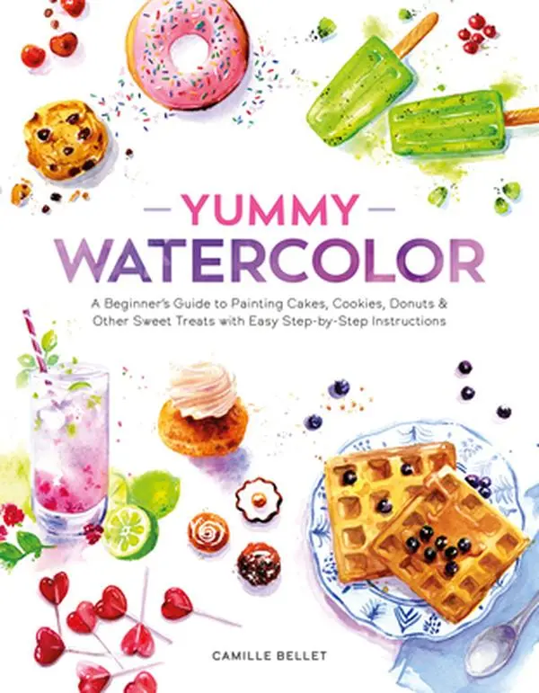 Yummy Watercolor: A Beginner's Guide to Painting Cakes, Cookies, Donuts, and Other Sweet Treats with Easy Step-By-Step Instructions -- Camille Bellet, Paperback