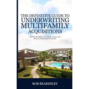The Definitive Guide to Underwriting Multifamily Acquisitions: Develop the skills to confidently analyze and invest in multifamily real estate