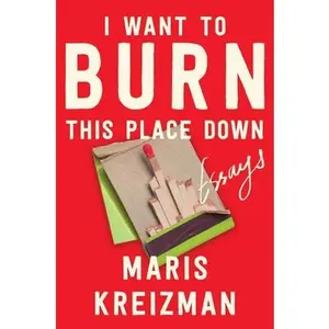 I Want to Burn This Place Down: Essays -- Maris Kreizman - Hardcover