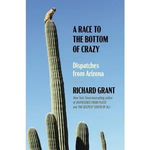 A Race to the Bottom of Crazy: Dispatches from Arizona -- Richard Grant, Paperback