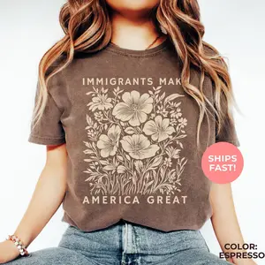 Comfort Colors Immigrants Make America Great Shirt, Floral Political Protest Tee, Activist Shirt, Pro Immigrants Shirt, Social Justice Shirt