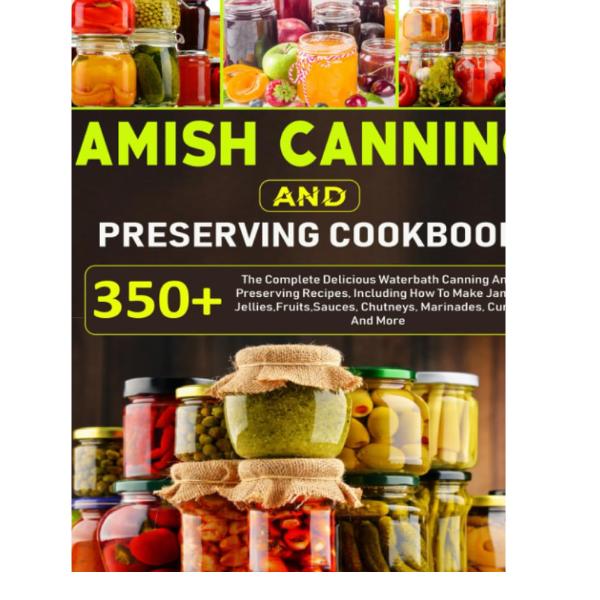 Amish Canning And Preserving Cookbook: 350+ The Complete Delicious Waterbath Canning And Preserving Recipes, Including How To Make Jams, Jellies,Fruits,Sauces, Chutneys, Marinades, Curds And More