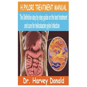 H.PYLORI TREATMENT MANUAL: The Definitive step by step guide on the best treatment and cure for Helicobacter Pylori Infection