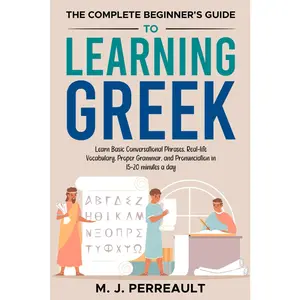 The Complete Beginner's Guide to Learning Greek: Learn Basic Conversational Phrases, Real-life Vocabulary, Proper Grammar