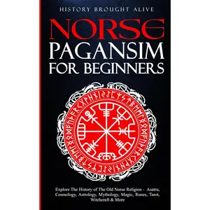 Norse Paganism for Beginners: Explore The History of The Old Norse Religion - Asatru, Cosmology, Astrology, Mythology, Magic, Runes, Tarot, Witchcraft & More