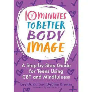 10 Minutes to Better Body Image: A Step-By Step Guide for Teens Using CBT and Mindfulness -- Lee David, Paperback