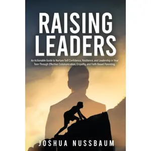 Raising Leaders: An Actionable Guide to Nurture Confidence, Resilience, and Leadership in Your Teen Through Effective Communication, Empath