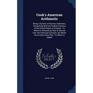 Cook's American Arithmetic: Being a System of Decimal Arithmetic, Comporting With the Federal Currency of the United States of America: To Which I - Hardcover