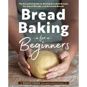 Bread Baking for Beginners: The Essential Guide to Baking Kneaded Breads, No-Knead Breads, and Enriched Breads -- Bonnie Ohara, Paperback