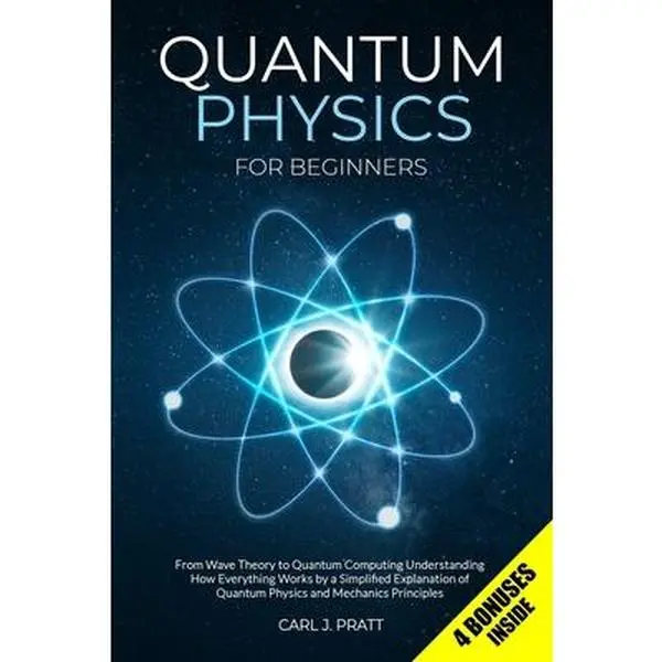 Quantum Physics for Beginners: From Wave Theory to Quantum Computing. Understanding How Everything Works by a Simplified Explanation of Quantum Physic -- Carl J. Pratt, Paperback