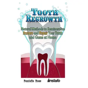Tooth Regrowth: Natural Methods to Remineralize, Restore and Repair Your Teeth and Gums at Home