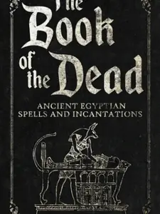 The Book of the Dead: Ancient Egyptian Spells and Incantations