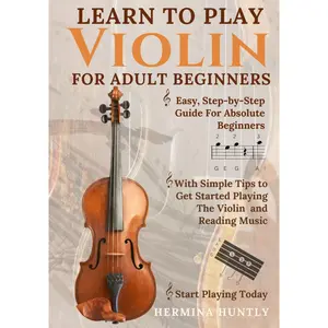 Learn to Play Violin for Adult Beginners: Simple Step-By-Step Guide For Absolute Beginners With Simple Tips To Get Started Playing The Violin And Reading Music Hardcover – December 22, 2024