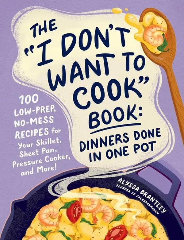 The I Don't Want to Cook Book: Dinners Done in One Pot: 100 Low-Prep, No-Mess Recipes for Your Skillet, Sheet Pan, Pressure Cooker, and More!: 100 Low-Prep, No-Mess Recipes for Your Skillet, Sheet Pan, Pressure Cooker, and More!
